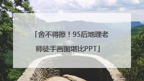 舍不得擦！95后地理老师徒手画图堪比PPT