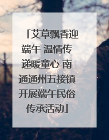 艾草飘香迎端午 温情传递暖童心 南通通州五接镇开展端午民俗传承活动