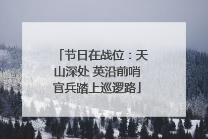 节日在战位：天山深处 英沿前哨官兵踏上巡逻路