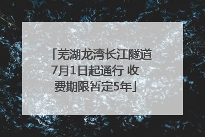 芜湖龙湾长江隧道7月1日起通行 收费期限暂定5年