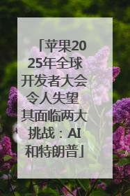 苹果2025年全球开发者大会令人失望 其面临两大挑战：AI和特朗普