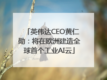 英伟达CEO黄仁勋：将在欧洲建造全球首个工业AI云