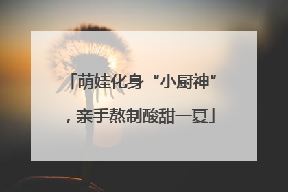 萌娃化身“小厨神”，亲手熬制酸甜一夏