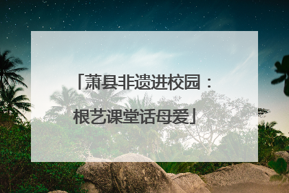 萧县非遗进校园：根艺课堂话母爱