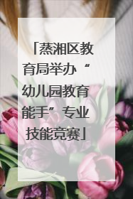 蒸湘区教育局举办“幼儿园教育能手”专业技能竞赛