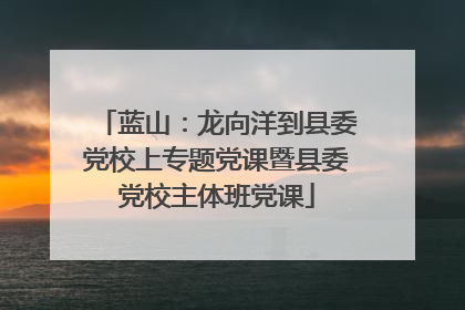 蓝山：龙向洋到县委党校上专题党课暨县委党校主体班党课