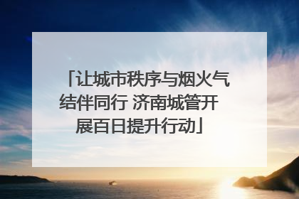 让城市秩序与烟火气结伴同行 济南城管开展百日提升行动