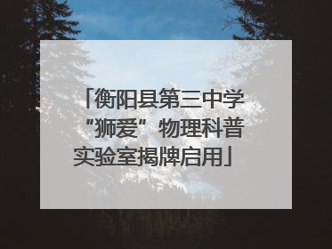 衡阳县第三中学“狮爱”物理科普实验室揭牌启用