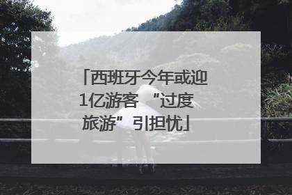 西班牙今年或迎1亿游客 “过度旅游”引担忧