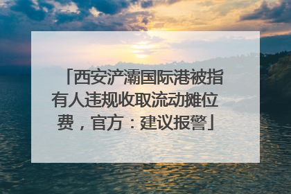 西安浐灞国际港被指有人违规收取流动摊位费，官方：建议报警