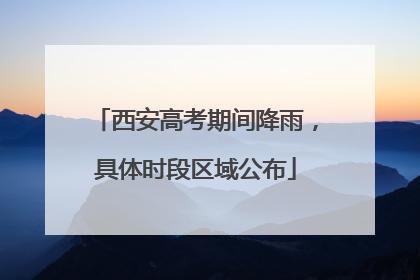 西安高考期间降雨，具体时段区域公布