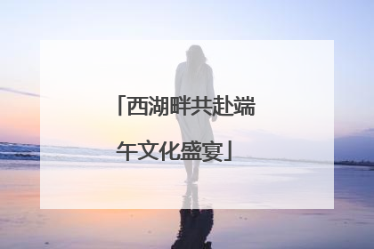 西湖畔共赴端午文化盛宴