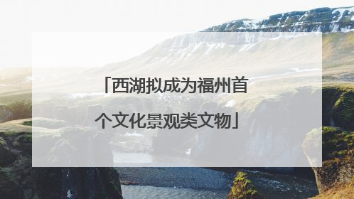 西湖拟成为福州首个文化景观类文物