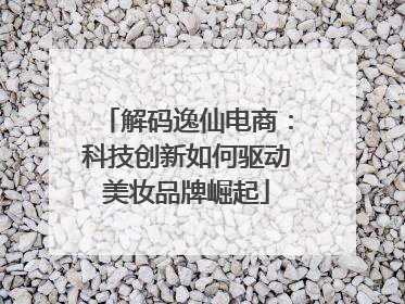 解码逸仙电商：科技创新如何驱动美妆品牌崛起