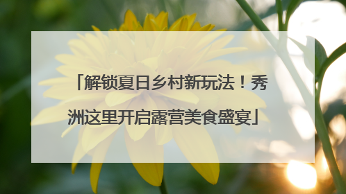 解锁夏日乡村新玩法！秀洲这里开启露营美食盛宴