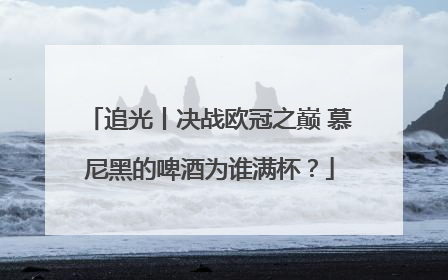追光丨决战欧冠之巅 慕尼黑的啤酒为谁满杯？