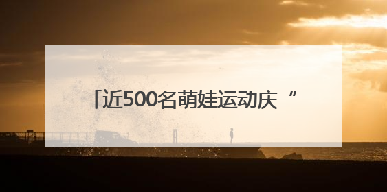 近500名萌娃运动庆“六一”，“喜迎十五运 小小运动会”活力上演
