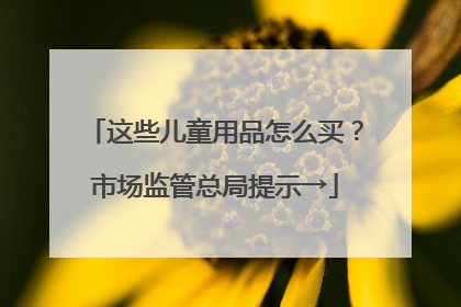 这些儿童用品怎么买？市场监管总局提示→