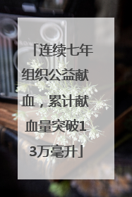 连续七年组织公益献血，累计献血量突破13万毫升