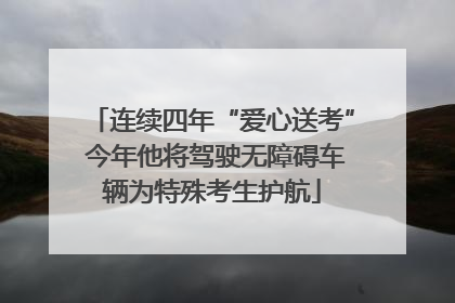 连续四年“爱心送考” 今年他将驾驶无障碍车辆为特殊考生护航
