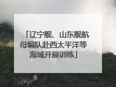 辽宁舰、山东舰航母编队赴西太平洋等海域开展训练