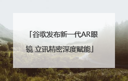 谷歌发布新一代AR眼镜 立讯精密深度赋能