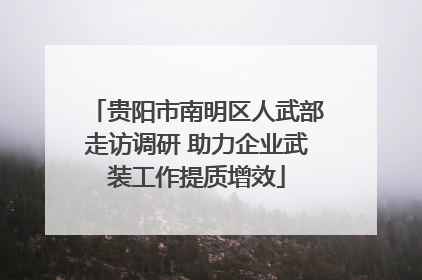 贵阳市南明区人武部走访调研 助力企业武装工作提质增效