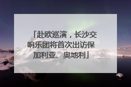 赴欧巡演，长沙交响乐团将首次出访保加利亚、奥地利