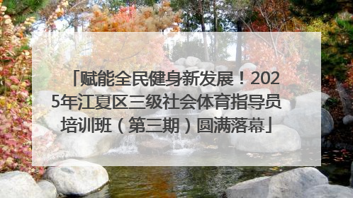 赋能全民健身新发展！2025年江夏区三级社会体育指导员培训班（第三期）圆满落幕