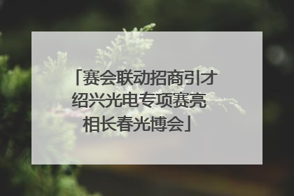 赛会联动招商引才 绍兴光电专项赛亮相长春光博会