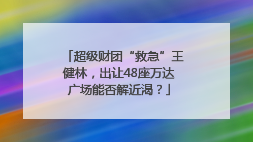 超级财团“救急”王健林，出让48座万达广场能否解近渴？