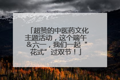 超赞的中医药文化主题活动，这个端午＆六一，我们一起“花式”过双节！