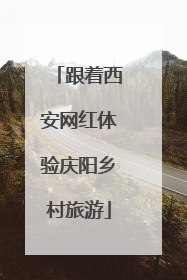 跟着西安网红体验庆阳乡村旅游