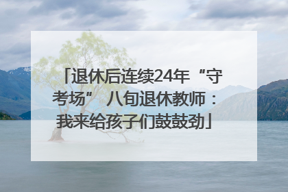 退休后连续24年“守考场” 八旬退休教师：我来给孩子们鼓鼓劲