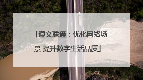 遵义联通：优化网络场景 提升数字生活品质