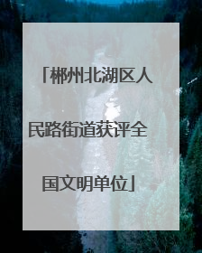郴州北湖区人民路街道获评全国文明单位