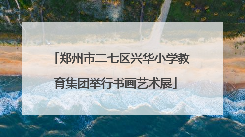郑州市二七区兴华小学教育集团举行书画艺术展