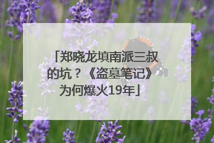 郑晓龙填南派三叔的坑？《盗墓笔记》为何爆火19年