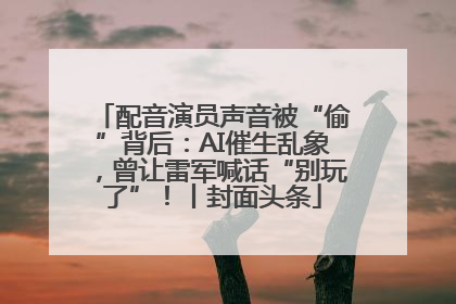 配音演员声音被“偷”背后：AI催生乱象，曾让雷军喊话“别玩了”！丨封面头条