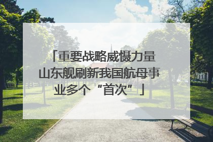 重要战略威慑力量 山东舰刷新我国航母事业多个“首次”