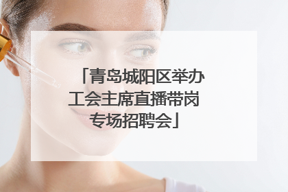 青岛城阳区举办工会主席直播带岗专场招聘会