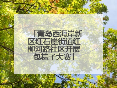 青岛西海岸新区红石崖街道红柳河路社区开展包粽子大赛