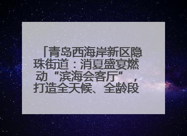 青岛西海岸新区隐珠街道：消夏盛宴燃动“滨海会客厅”，打造全天候、全龄段消费生态圈