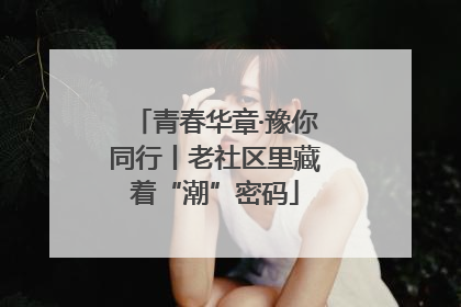 青春华章·豫你同行丨老社区里藏着“潮”密码