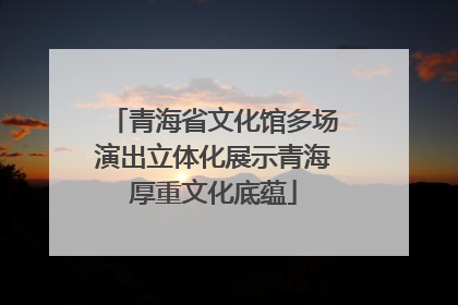 青海省文化馆多场演出立体化展示青海厚重文化底蕴