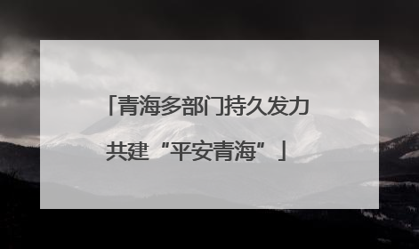 青海多部门持久发力共建“平安青海”