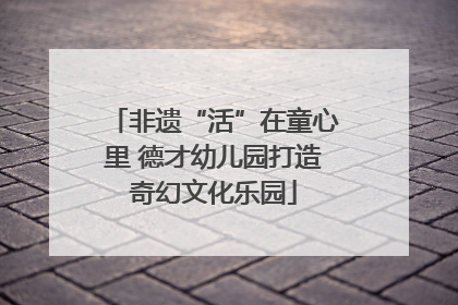 非遗“活”在童心里 德才幼儿园打造奇幻文化乐园
