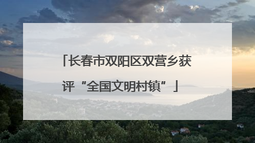 长春市双阳区双营乡获评“全国文明村镇”