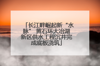 长江畔崛起新“水脉” 黄石环大冶湖新区供水工程沉井完成底板浇筑