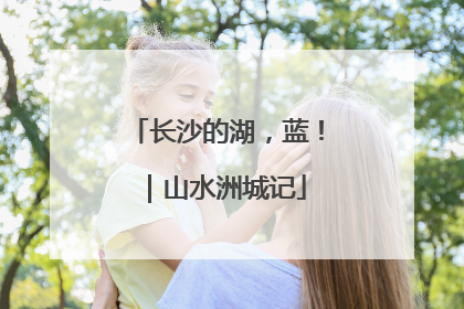 长沙的湖，蓝！｜山水洲城记